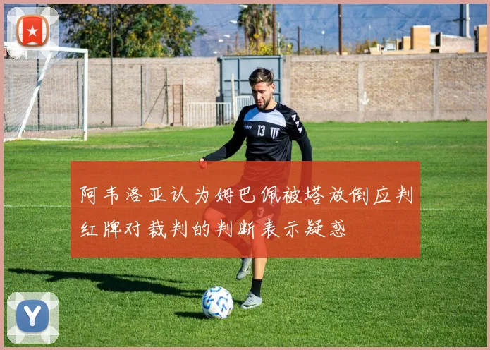 阿韦洛亚认为姆巴佩被塔放倒应判红牌对裁判的判断表示疑惑