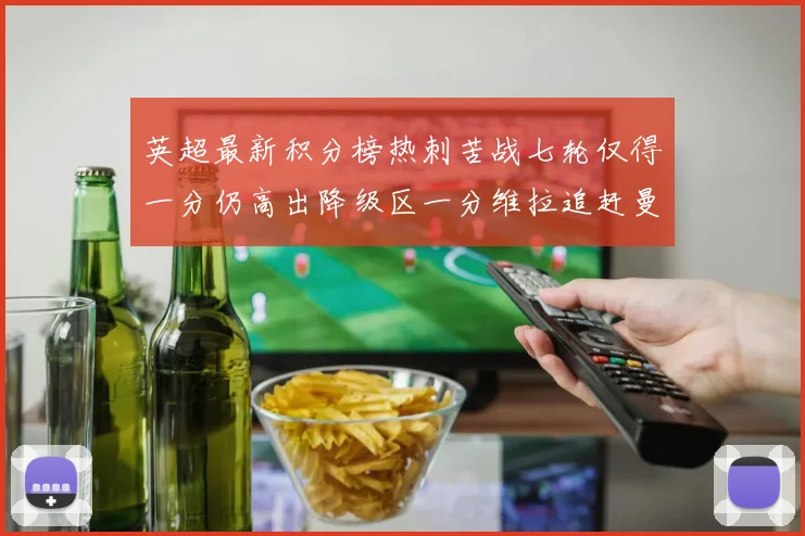 英超最新积分榜热刺苦战七轮仅得一分仍高出降级区一分维拉追赶曼联仅差一分