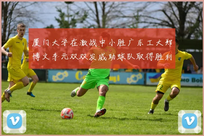 厦门大学在激战中小胜广东工大郑博文李元双双发威助球队取得胜利