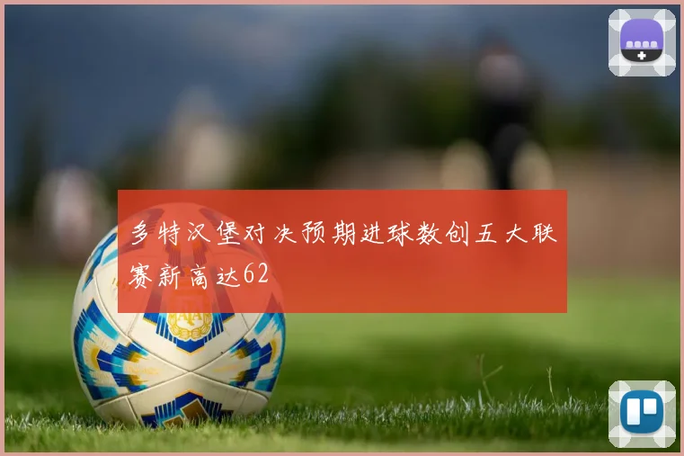 多特汉堡对决预期进球数创五大联赛新高达62