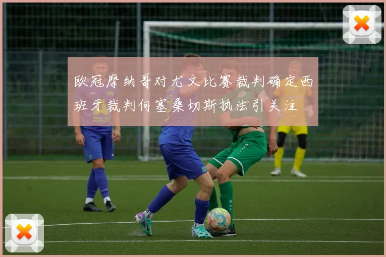 欧冠摩纳哥对尤文比赛裁判确定西班牙裁判何塞桑切斯执法引关注
