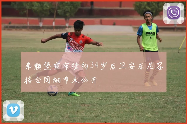 弗赖堡宣布续约34岁后卫安东尼容格合同细节未公开