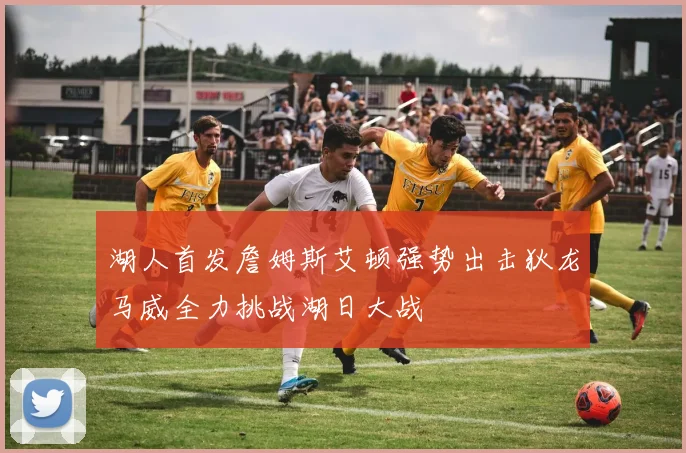 湖人首发詹姆斯艾顿强势出击狄龙马威全力挑战湖日大战