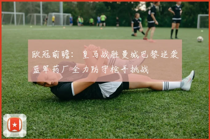欧冠前瞻：皇马战胜曼城巴黎逆袭蓝军药厂全力防守枪手挑战