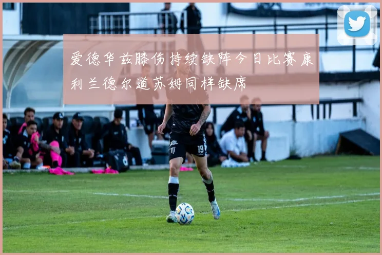 爱德华兹膝伤持续缺阵今日比赛康利兰德尔道苏姆同样缺席