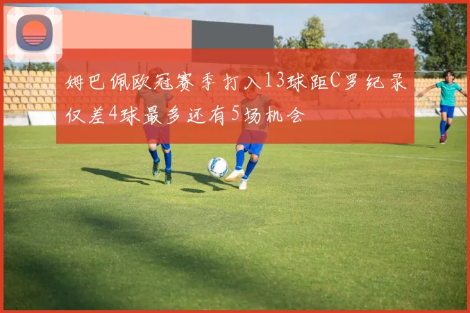 姆巴佩欧冠赛季打入13球距C罗纪录仅差4球最多还有5场机会