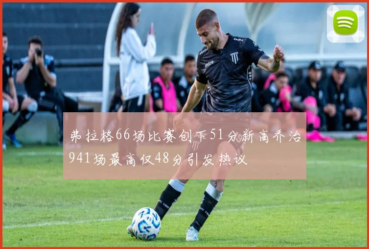 弗拉格66场比赛创下51分新高乔治941场最高仅48分引发热议