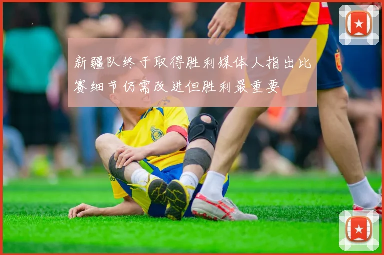 新疆队终于取得胜利媒体人指出比赛细节仍需改进但胜利最重要