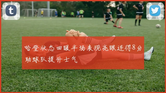 哈登状态回暖半场表现亮眼连得8分助球队提升士气