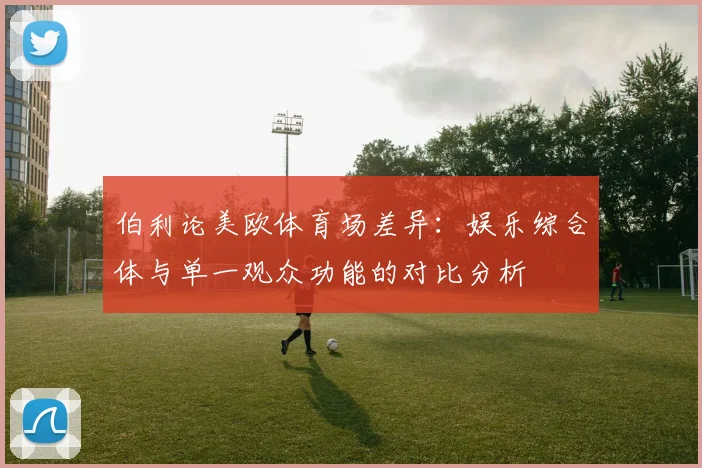 伯利论美欧体育场差异：娱乐综合体与单一观众功能的对比分析