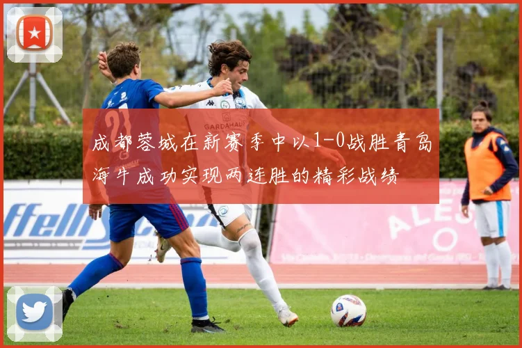 成都蓉城在新赛季中以1-0战胜青岛海牛成功实现两连胜的精彩战绩