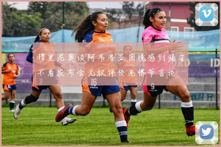 穆里尼奥谈阿韦洛亚困境感到痛苦不看发布会无权评价老佛爷言论