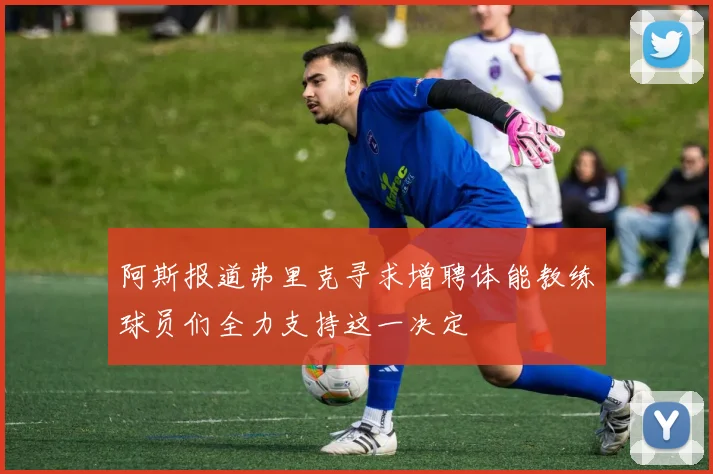 阿斯报道弗里克寻求增聘体能教练球员们全力支持这一决定