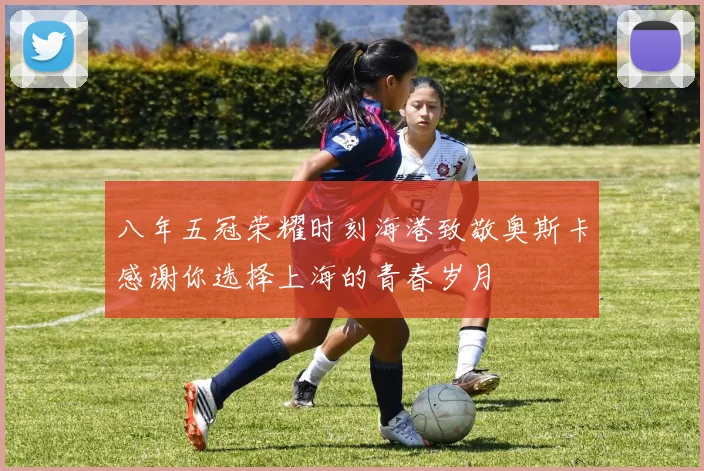 八年五冠荣耀时刻海港致敬奥斯卡感谢你选择上海的青春岁月