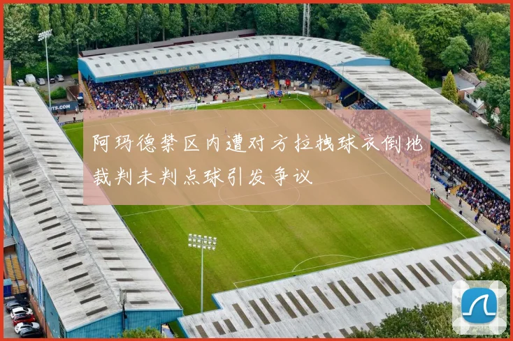 阿玛德禁区内遭对方拉拽球衣倒地裁判未判点球引发争议