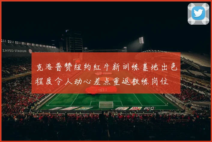 克洛普赞纽约红牛新训练基地出色程度令人动心差点重返教练岗位