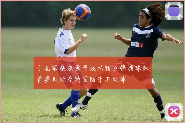小孔塞桑谈意甲战术特点强调球队首要目标是稳固防守不失球