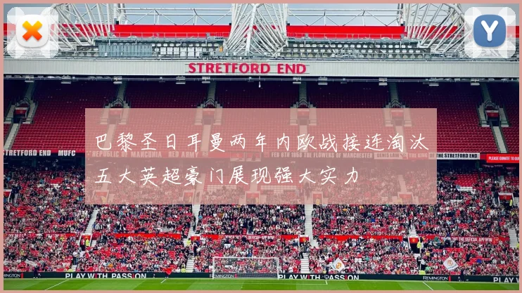 巴黎圣日耳曼两年内欧战接连淘汰五大英超豪门展现强大实力