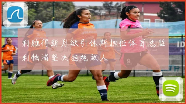 利雅得新月欲引休斯担任体育总监利物浦坚决拒绝放人