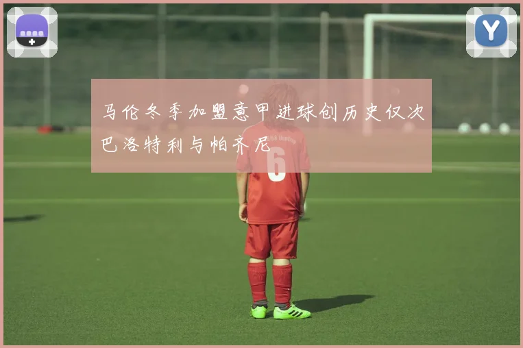 马伦冬季加盟意甲进球创历史仅次巴洛特利与帕齐尼