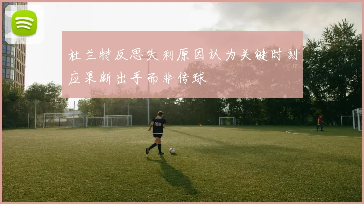 杜兰特反思失利原因认为关键时刻应果断出手而非传球