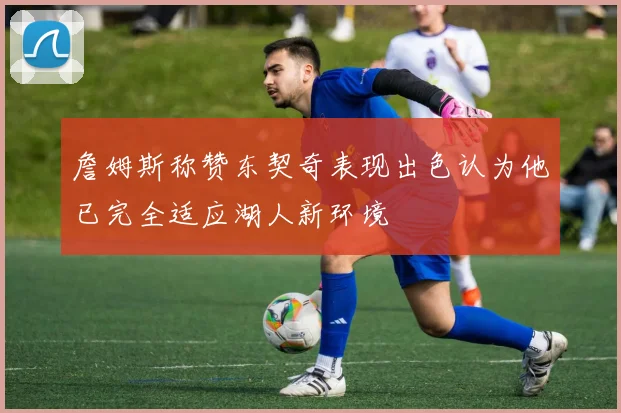 詹姆斯称赞东契奇表现出色认为他已完全适应湖人新环境