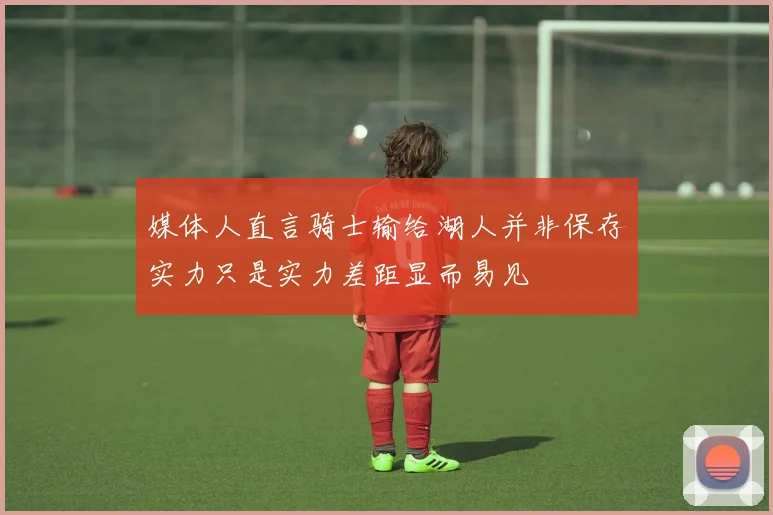媒体人直言骑士输给湖人并非保存实力只是实力差距显而易见