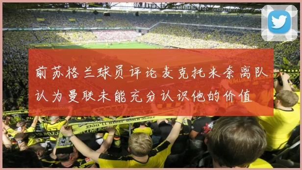 前苏格兰球员评论麦克托米奈离队认为曼联未能充分认识他的价值