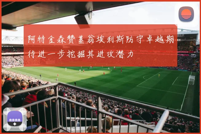 阿特金森赞基翁埃利斯防守卓越期待进一步挖掘其进攻潜力