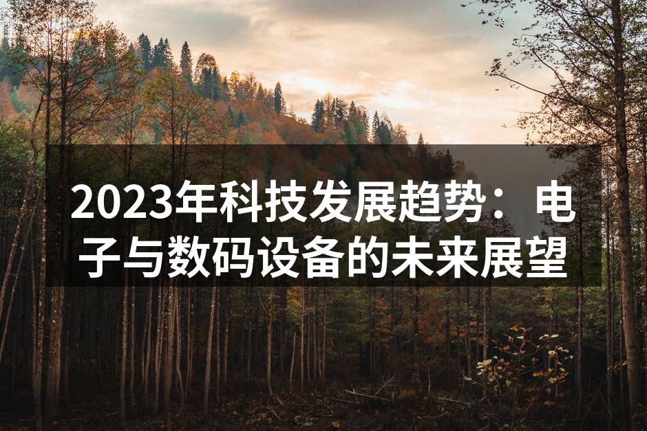 2023年科技发展趋势：电子与数码设备的未来展望