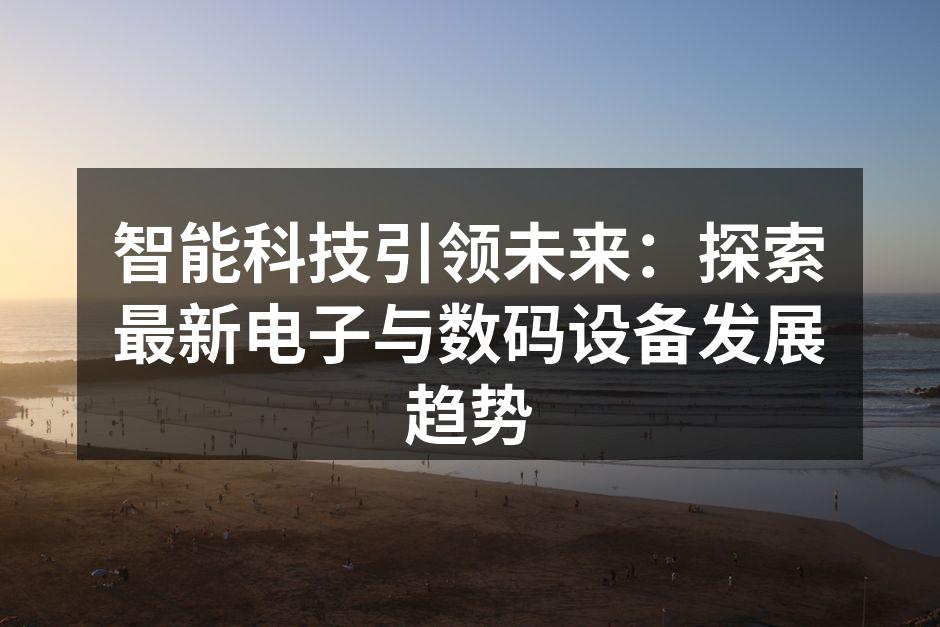 智能科技引领未来：探索最新电子与数码设备发展趋势