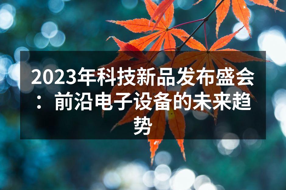 2023年科技新品发布盛会：前沿电子设备的未来趋势