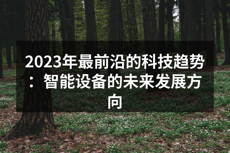 2023年最前沿的科技趋势：智能设备的未来发展方向
